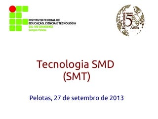 Tecnologia SMD
(SMT)
Pelotas, 27 de setembro de 2013

 