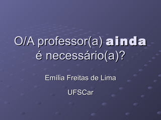 O/A professor(a)  ainda  é necessário(a)? Emília Freitas de Lima UFSCar 