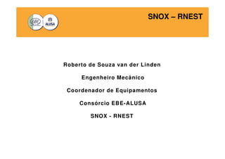 SNOX – RNEST 
Roberto de Souza van der Linden 
Engenheiro Mecânico 
Coordenador de Equipamentos 
Consórcio EBE-ALUSA 
SNOX - RNEST 
 