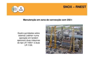 SNOX – RNEST 
Manutenção em zona de convecção com 250 t 
Quatro guindastes sobre 
esteiras Liebherr numa 
operação em tandem 
operaram duas máquinas 
do tipo LR 1400/1 e duas 
LR 1130. 
 