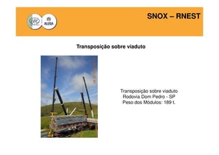 SNOX – RNEST 
Transposição sobre viaduto 
Transposição sobre viaduto 
Rodovia Dom Pedro - SP 
Peso dos Módulos: 189 t. 
 