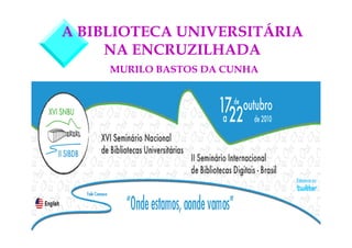 A BIBLIOTECA UNIVERSITÁRIA 
NA ENCRUZILHADA 
MURILO BASTOS DA CUNHA 
 