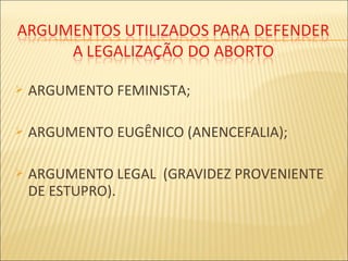  ARGUMENTO FEMINISTA;
 ARGUMENTO EUGÊNICO (ANENCEFALIA);
 ARGUMENTO LEGAL (GRAVIDEZ PROVENIENTE
DE ESTUPRO).
 