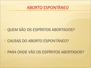  QUEM SÃO OS ESPÍRITOS ABORTADOS?
 CAUSAS DO ABORTO ESPONTÂNEO?
 PARA ONDE VÃO OS ESPÍRITOS ABORTADOS?
 