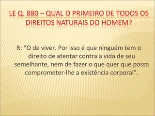 R: “O de viver. Por isso é que ninguém tem o
direito de atentar contra a vida de seu
semelhante, nem de fazer o que quer que possa
comprometer-lhe a existência corporal”.
 