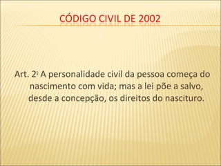 Art. 2o
A personalidade civil da pessoa começa do
nascimento com vida; mas a lei põe a salvo,
desde a concepção, os direitos do nascituro.
 