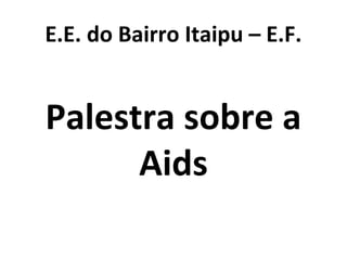 E.E. do Bairro Itaipu – E.F.
Palestra sobre a
Aids
 