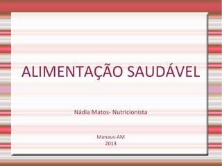 ALIMENTAÇÃO SAUDÁVEL
Nádia Matos- Nutricionista
Manaus-AM
2013
 