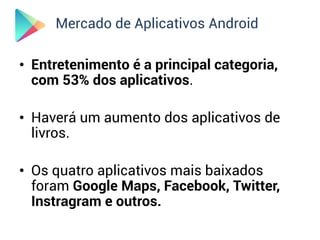 Mercado de Aplicativos Android

• Entretenimento é a principal categoria,
  com 53% dos aplicativos.

• Haverá um aumento dos aplicativos de
  livros.

• Os quatro aplicativos mais baixados
  foram Google Maps, Facebook, Twitter,
  Instragram e outros.
 