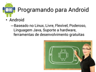 Programando para Android
• Android
  ―Baseado no Linux, Livre, Flexível, Poderoso,
   Linguagem Java, Suporte a hardware,
   ferramentas de desenvolvimento gratuitas
 