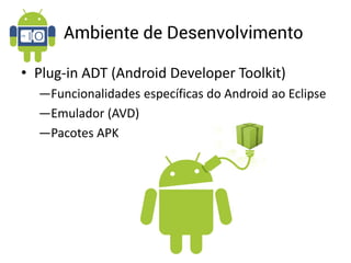 Ambiente de Desenvolvimento

• Plug-in ADT (Android Developer Toolkit)
  ―Funcionalidades específicas do Android ao Eclipse
  ―Emulador (AVD)
  ―Pacotes APK
 