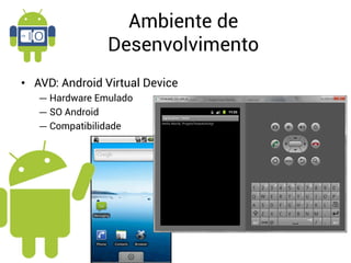 Ambiente de
                Desenvolvimento
• AVD: Android Virtual Device
   ― Hardware Emulado
   ― SO Android
   ― Compatibilidade
 