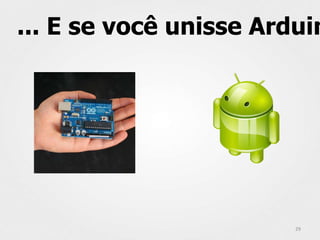 ... E se você unisse Arduin




                        29
 