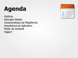 Agenda
História
Mercado Mobile
Características da Plataforma
Arquitetura do Aplicativo
Poder do Android
Vagas?




                                3
 