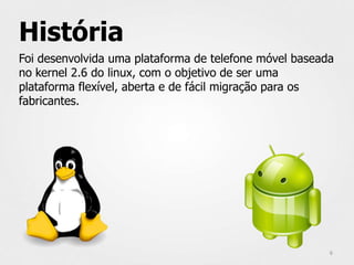 História
Foi desenvolvida uma plataforma de telefone móvel baseada
no kernel 2.6 do linux, com o objetivo de ser uma
plataforma flexível, aberta e de fácil migração para os
fabricantes.




                                                        6
 