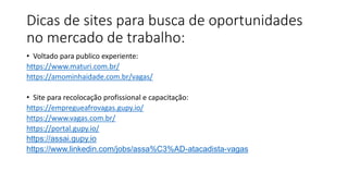 Este conteúdo foi classificado como Interno
Dicas de sites para busca de oportunidades
no mercado de trabalho:
• Voltado para publico experiente:
https://www.maturi.com.br/
https://amominhaidade.com.br/vagas/
• Site para recolocação profissional e capacitação:
https://empregueafrovagas.gupy.io/
https://www.vagas.com.br/
https://portal.gupy.io/
https://assai.gupy.io
https://www.linkedin.com/jobs/assa%C3%AD-atacadista-vagas
 