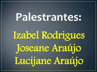 Palestrantes:
Izabel Rodrigues
Joseane Araújo
Lucijane Araújo
 