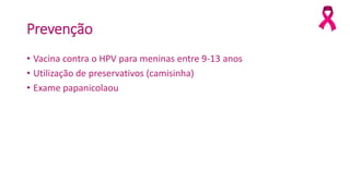 Prevenção
• Vacina contra o HPV para meninas entre 9-13 anos
• Utilização de preservativos (camisinha)
• Exame papanicolaou
 