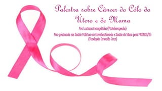 Palestra sobre Câncer do Cólo do
Útero e de Mama
Pra Luciana Evangelista (Fisioterapeuta)
Pós-graduada em Saúde Pública em Envelhecimento e Saúde do Idoso pela FIOCRUZ/RJ
(Fundação Oswaldo Cruz)
 