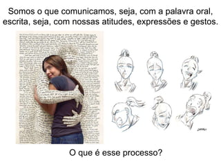 O que é esse processo? Somos o que comunicamos, seja, com a palavra oral, escrita, seja, com nossas atitudes, expressões e gestos. 