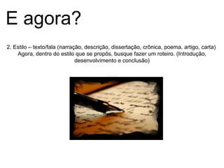 2. Estilo – texto/fala  (narração, descrição, dissertação, crônica, poema, artigo, carta)  Agora, dentro do estilo que se propôs, busque fazer um roteiro. (Introdução, desenvolvimento e conclusão) E agora? 