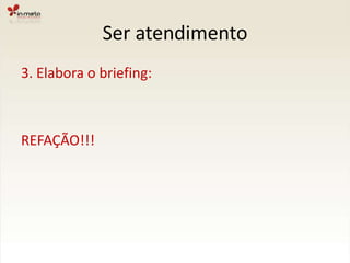 Ser atendimento3. Elabora o briefing:REFAÇÃO!!!