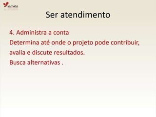 Ser atendimento4. Administra a contaDetermina até onde o projeto pode contribuir,avalia e discute resultados.Busca alternativas .