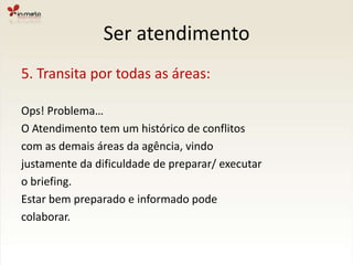 Ser atendimento5. Transita por todas as áreas:Ops! Problema…O Atendimento tem um histórico de conflitos com as demais áreas da agência, vindo justamente da dificuldade de preparar/ executar o briefing.Estar bem preparado e informado pode colaborar.