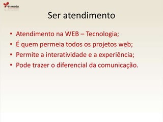 Ser atendimentoAtendimento na WEB – Tecnologia;É quem permeia todos os projetos web;Permite a interatividade e a experiência;Pode trazer o diferencial da comunicação.
