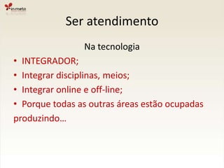 Ser atendimentoNa tecnologiaINTEGRADOR;Integrar disciplinas, meios;Integrar online e off-line;Porque todas as outras áreas estão ocupadasproduzindo…