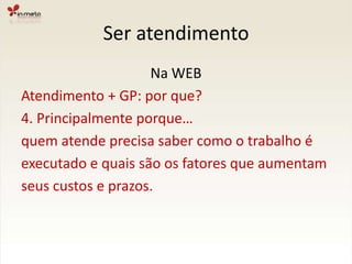 Ser atendimentoNa WEBAtendimento + GP: por que?4. Principalmente porque…quem atende precisa saber como o trabalho éexecutado e quais são os fatores que aumentamseus custos e prazos.