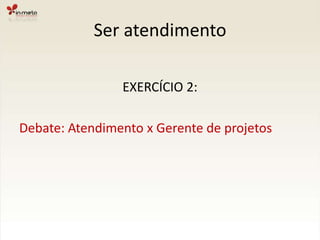 Ser atendimentoEXERCÍCIO 2:Debate: Atendimento x Gerente de projetos