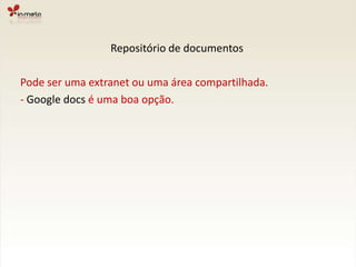 Repositório de documentosPode ser uma extranet ou uma área compartilhada.- Google docsé uma boa opção.
