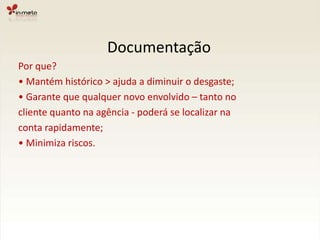 DocumentaçãoPor que?• Mantém histórico > ajuda a diminuir o desgaste;• Garante que qualquer novo envolvido – tanto nocliente quanto na agência - poderá se localizar naconta rapidamente;• Minimiza riscos.