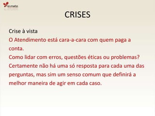 CRISESCrise à vistaO Atendimento está cara-a-cara com quem paga aconta.Como lidar com erros, questões éticas ou problemas?Certamente não há uma só resposta para cada uma das perguntas, mas sim um senso comum que definirá a melhor maneira de agir em cada caso.