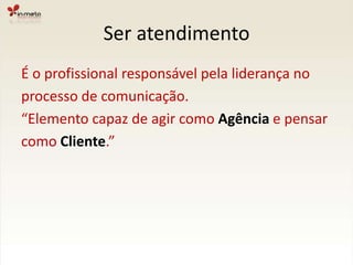 Ser atendimentoÉ o profissional responsável pela liderança noprocesso de comunicação.“Elemento capaz de agir como Agência e pensarcomo Cliente.”