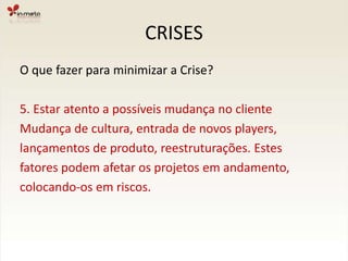 CRISESO que fazer para minimizar a Crise?4. Falar NÃO quando necessárioUm bom atendimento não é aquele que acata todasas solicitações do cliente. É preciso questionar.Ainda mais quando uma solicitação podecomprometer o projeto em um dos seus pilares,principalmente prazo e custos.