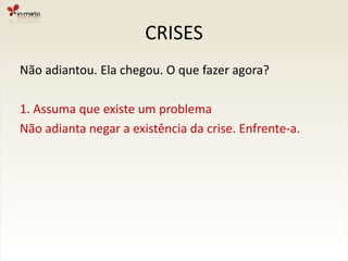 CRISESO que fazer para minimizar a Crise?6. Não subestimar os fatores subjetivosOs sinais de uma crise iminente muitas vezes nãosão racionais ou objetivos, podem ser intuitivos. Nãomenosprezar o feeling do Atendimento!