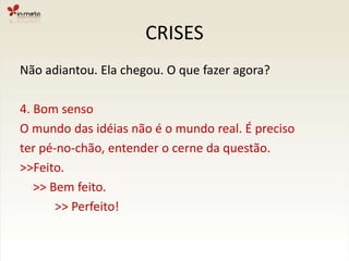 CRISESNão adiantou. Ela chegou. O que fazer agora?3. Encontrar uma saídaReunir a equipe com foco na solução do problema.Não adianta procurar os culpados agora (isso podeser feito em outro momento, para evitar recorrência).Atuar em diversas frentes pode ser um caminho.Busque orientação de pessoas mais experientes.