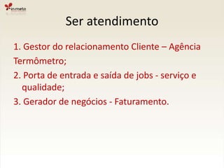 Ser atendimento1. Gestor do relacionamento Cliente – AgênciaTermômetro;2. Porta de entrada e saída de jobs - serviço e qualidade;3. Gerador de negócios - Faturamento.