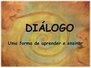Uma forma de aprender e ensinarUma forma de aprender e ensinar
DIÁLOGO
 