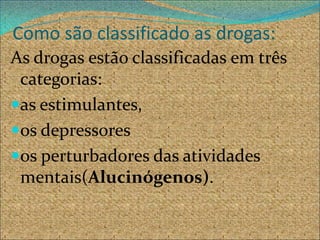 Como são classificado as drogas:
As drogas estão classificadas em três
 categorias:
as estimulantes,
os depressores
os perturbadores das atividades
 mentais(Alucinógenos).
 