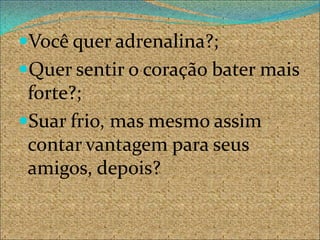 Você quer adrenalina?;
Quer sentir o coração bater mais
 forte?;
Suar frio, mas mesmo assim
 contar vantagem para seus
 amigos, depois?
 