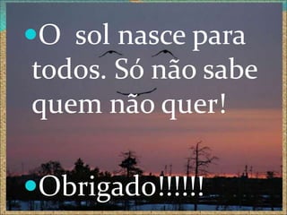 O sol nasce para
todos. Só não sabe
quem não quer!

Obrigado!!!!!!
 