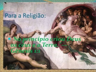 Para a Religião:


 "No princípio criou Deus
  os céus e a Terra."—
  Gênesis 1:1
 