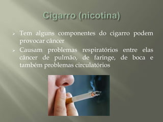  Tem alguns componentes do cigarro podem
provocar câncer
 Causam problemas respiratórios entre elas
câncer de pulmão, de faringe, de boca e
também problemas circulatórios
 