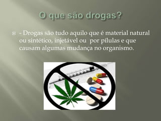  - Drogas são tudo aquilo que é material natural
ou sintético, injetável ou por pílulas e que
causam algumas mudança no organismo.
 