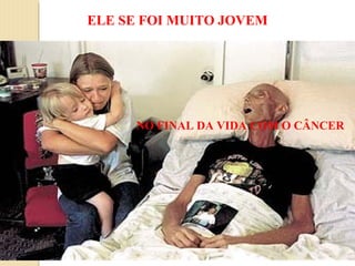 ELE SE FOI MUITO JOVEM




     NO FINAL DA VIDA COM O CÂNCER
 