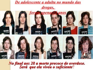 De adolescente a adulta no mundo das
                  drogas,
           foram apenas14 anos




No final aos 28 a morte precoce de overdose.
      Será que ela viveu o suficiente?
                           suficiente
 