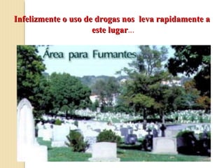 Infelizmente o uso de drogas nos leva rapidamente a
                     este lugar...
                          lugar
 